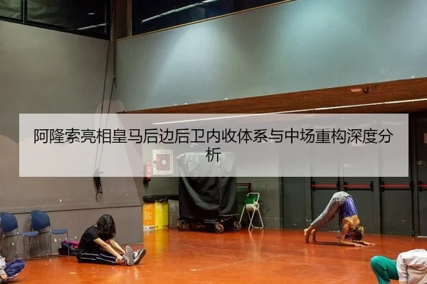 阿隆索亮相皇马后边后卫内收体系与中场重构深度分析
